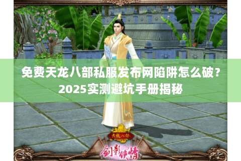 免费天龙八部私服发布网陷阱怎么破?2025实测避坑手册揭秘 免费天龙八部私服发布网陷阱怎么破?2025实测避坑手册揭秘