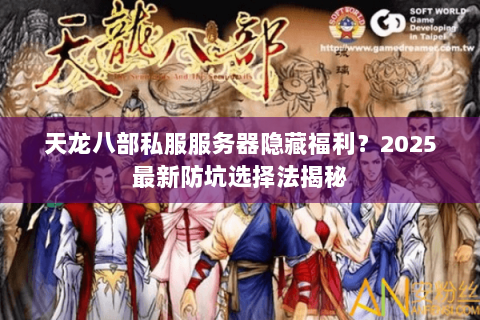 天龙八部私服服务器隐藏福利?2025最新防坑选择法揭秘 天龙八部私服服务器隐藏福利?2025最新防坑选择法揭秘