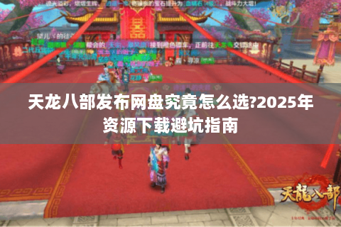 天龙八部发布网盘究竟怎么选?2025年资源下载避坑指南 天龙八部发布网盘究竟怎么选?2025年资源下载避坑指南
