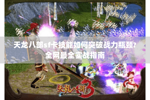 天龙八部sf卡技能如何突破战力瓶颈?全网最全实战指南 天龙八部sf卡技能如何突破战力瓶颈?全网最全实战指南