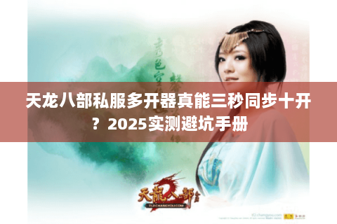 天龙八部私服多开器真能三秒同步十开?2025实测避坑手册 天龙八部私服多开器真能三秒同步十开?2025实测避坑手册