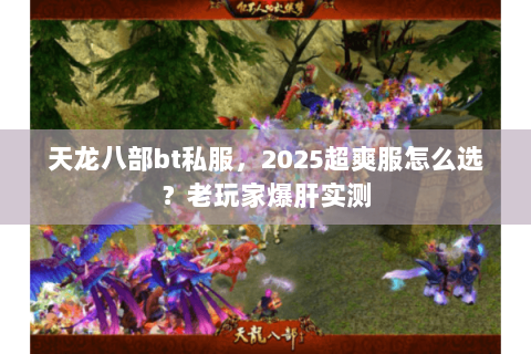 天龙八部bt私服，2025超爽服怎么选？老玩家爆肝实测