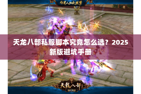 天龙八部私服脚本究竟怎么选?2025新版避坑手册 天龙八部私服脚本究竟怎么选?2025新版避坑手册