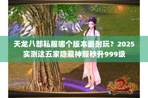 天龙八部私服哪个版本最耐玩?2025实测这五家隐藏神服秒升999级 天龙八部私服哪个版本最耐玩?2025实测这五家隐藏神服秒升999级