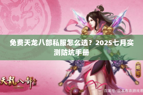 免费天龙八部私服怎么选?2025七月实测防坑手册 免费天龙八部私服怎么选?2025七月实测防坑手册
