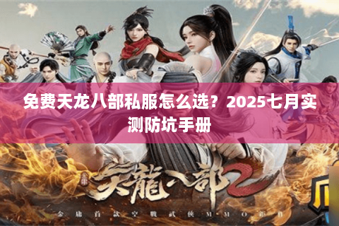 免费天龙八部私服怎么选?2025七月实测防坑手册 免费天龙八部私服怎么选?2025七月实测防坑手册