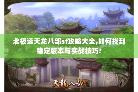 北极速天龙八部sf攻略大全,如何找到稳定版本与实战技巧?