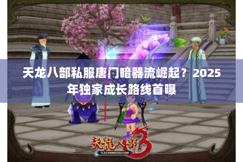天龙八部私服唐门暗器流崛起?2025年独家成长路线首曝 天龙八部私服唐门暗器流崛起?2025年独家成长路线首曝
