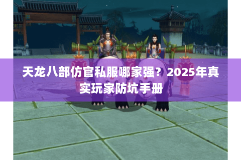 天龙八部仿官私服哪家强?2025年真实玩家防坑手册 天龙八部仿官私服哪家强?2025年真实玩家防坑手册