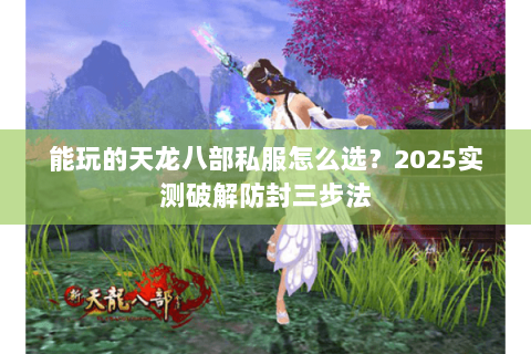能玩的天龙八部私服怎么选?2025实测破解防封三步法 能玩的天龙八部私服怎么选?2025实测破解防封三步法