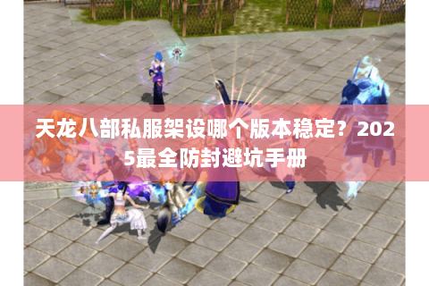 天龙八部私服架设哪个版本稳定?2025最全防封避坑手册 天龙八部私服架设哪个版本稳定?2025最全防封避坑手册