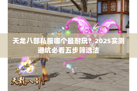 天龙八部私服哪个最耐玩?2025实测避坑必看五步筛选法 天龙八部私服哪个最耐玩?2025实测避坑必看五步筛选法