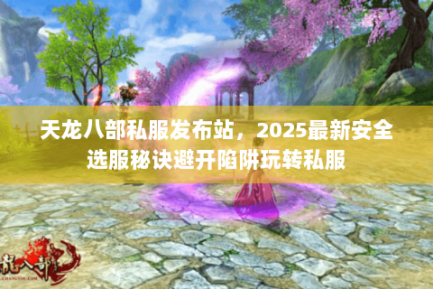 天龙八部私服发布站,2025最新安全选服秘诀避开陷阱玩转私服 天龙八部私服发布站,2025最新安全选服秘诀避开陷阱玩转私服