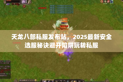 天龙八部私服发布站,2025最新安全选服秘诀避开陷阱玩转私服 天龙八部私服发布站,2025最新安全选服秘诀避开陷阱玩转私服
