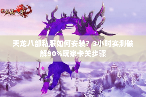 天龙八部私服如何安装?3小时实测破解90%玩家卡关步骤 天龙八部私服如何安装?3小时实测破解90%玩家卡关步骤