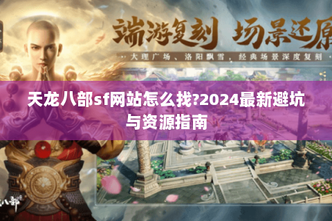 天龙八部sf网站怎么找?2024最新避坑与资源指南 天龙八部sf网站怎么找?2024最新避坑与资源指南