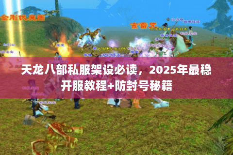 天龙八部私服架设必读,2025年最稳开服教程+防封号秘籍 天龙八部私服架设必读,2025年最稳开服教程+防封号秘籍