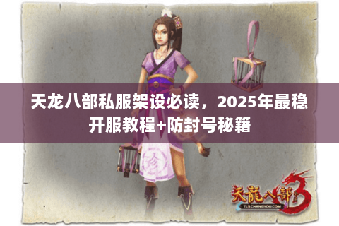 天龙八部私服架设必读,2025年最稳开服教程+防封号秘籍 天龙八部私服架设必读,2025年最稳开服教程+防封号秘籍