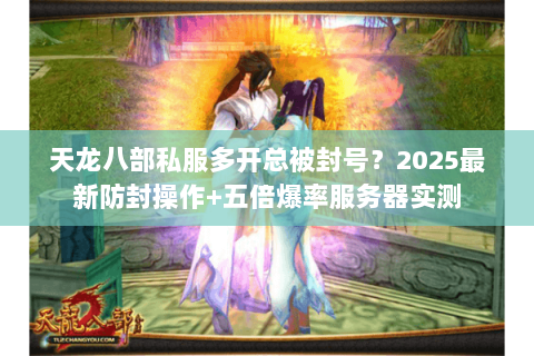 天龙八部私服多开总被封号?2025最新防封操作+五倍爆率服务器实测 天龙八部私服多开总被封号?2025最新防封操作+五倍爆率服务器实测