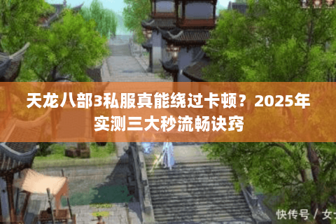 天龙八部3私服真能绕过卡顿?2025年实测三大秒流畅诀窍 天龙八部3私服真能绕过卡顿?2025年实测三大秒流畅诀窍