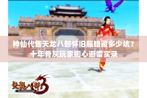 神仙代售天龙八部怀旧服暗藏多少坑?十年骨灰玩家掏心避雷实录 神仙代售天龙八部怀旧服暗藏多少坑?十年骨灰玩家掏心避雷实录