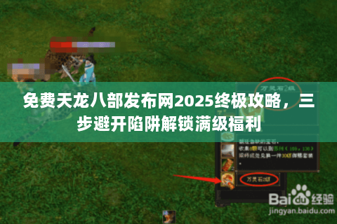 免费天龙八部发布网2025终极攻略，三步避开陷阱解锁满级福利