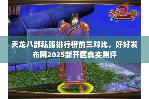 天龙八部私服排行榜前三对比,好好发布网2025新开区真实测评 天龙八部私服排行榜前三对比,好好发布网2025新开区真实测评