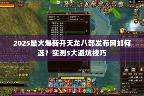 2025最火爆新开天龙八部发布网如何选？实测5大避坑技巧