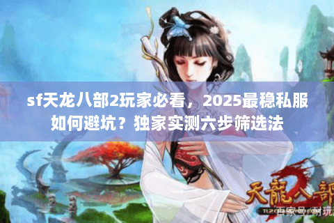 sf天龙八部2玩家必看，2025最稳私服如何避坑？独家实测六步筛选法