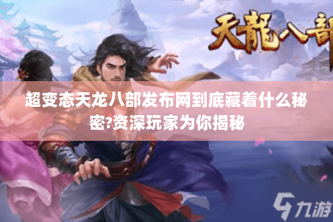 超变态天龙八部发布网到底藏着什么秘密?资深玩家为你揭秘 超变态天龙八部发布网到底藏着什么秘密?资深玩家为你揭秘