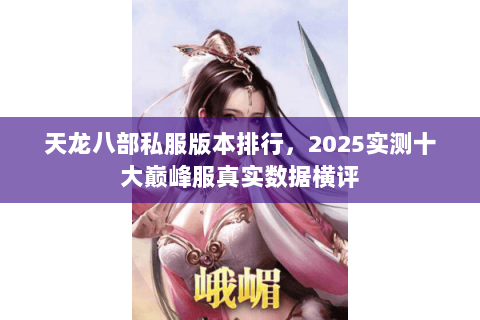 天龙八部私服版本排行,2025实测十大巅峰服真实数据横评 天龙八部私服版本排行,2025实测十大巅峰服真实数据横评
