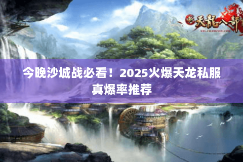 今晚沙城战必看!2025火爆天龙私服真爆率推荐 今晚沙城战必看!2025火爆天龙私服真爆率推荐