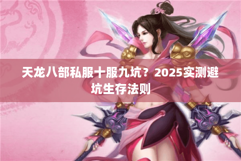 天龙八部私服十服九坑?2025实测避坑生存法则 天龙八部私服十服九坑?2025实测避坑生存法则