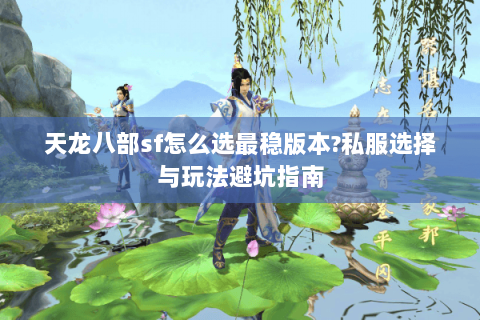 天龙八部sf怎么选最稳版本?私服选择与玩法避坑指南 天龙八部sf怎么选最稳版本?私服选择与玩法避坑指南