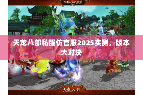 天龙八部私服仿官服2025实测,版本大对决 天龙八部私服仿官服2025实测,版本大对决