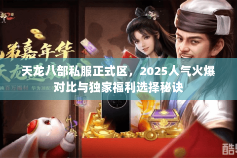 天龙八部私服正式区,2025人气火爆对比与独家福利选择秘诀 天龙八部私服正式区,2025人气火爆对比与独家福利选择秘诀
