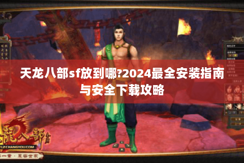 天龙八部sf放到哪?2024最全安装指南与安全下载攻略