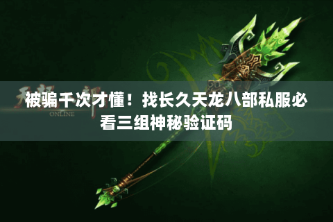 被骗千次才懂!找长久天龙八部私服必看三组神秘验证码 被骗千次才懂!找长久天龙八部私服必看三组神秘验证码
