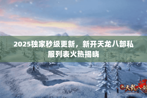 2025独家秒级更新,新开天龙八部私服列表火热揭晓 2025独家秒级更新,新开天龙八部私服列表火热揭晓