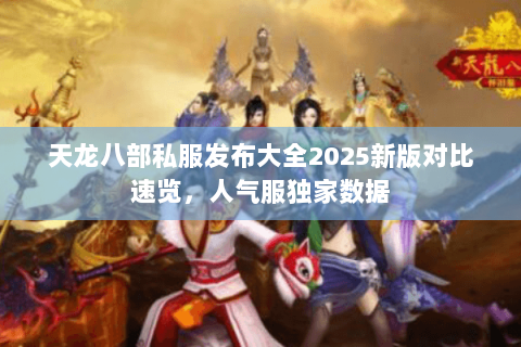天龙八部私服发布大全2025新版对比速览,人气服独家数据 天龙八部私服发布大全2025新版对比速览,人气服独家数据