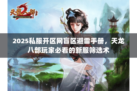2025私服开区网盲区避雷手册,天龙八部玩家必看的新服筛选术 2025私服开区网盲区避雷手册,天龙八部玩家必看的新服筛选术
