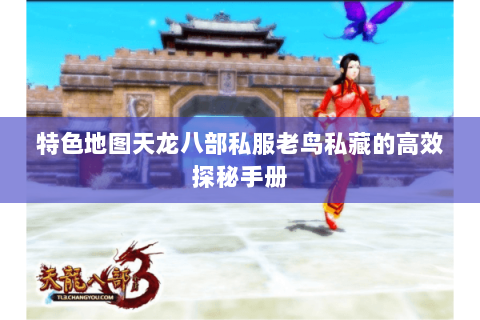 特色地图天龙八部私服老鸟私藏的高效探秘手册 特色地图天龙八部私服老鸟私藏的高效探秘手册