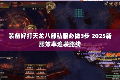 装备好打天龙八部私服必做3步 2025新服效率追装路线 装备好打天龙八部私服必做3步 2025新服效率追装路线