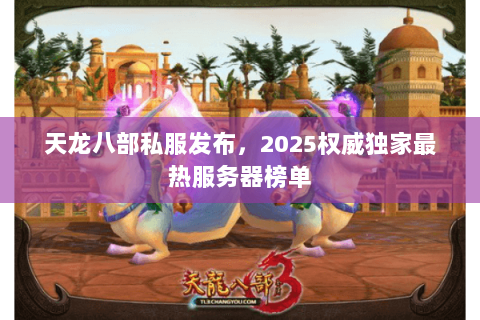 天龙八部私服发布,2025权威独家最热服务器榜单 天龙八部私服发布,2025权威独家最热服务器榜单