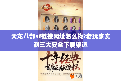 天龙八部sf链接网址怎么找?老玩家实测三大安全下载渠道 天龙八部sf链接网址怎么找?老玩家实测三大安全下载渠道