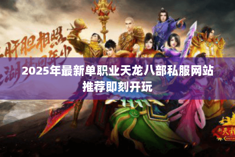 2025年最新单职业天龙八部私服网站推荐即刻开玩 2025年最新单职业天龙八部私服网站推荐即刻开玩