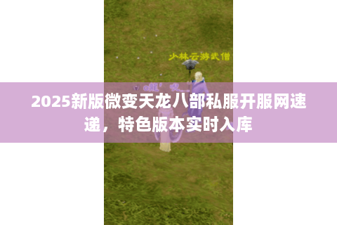 2025新版微变天龙八部私服开服网速递,特色版本实时入库 2025新版微变天龙八部私服开服网速递,特色版本实时入库