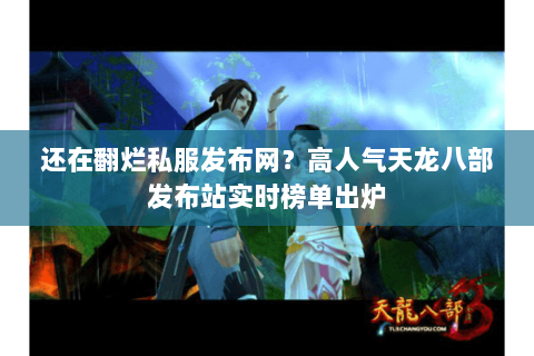 还在翻烂私服发布网？高人气天龙八部发布站实时榜单出炉