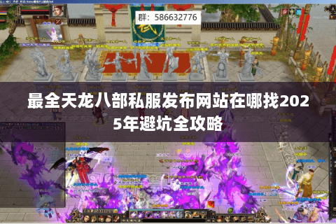 最全天龙八部私服发布网站在哪找2025年避坑全攻略