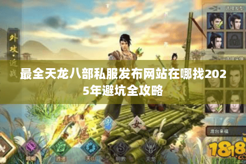 最全天龙八部私服发布网站在哪找2025年避坑全攻略